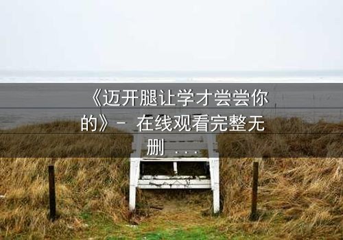 《迈开腿让学才尝尝你的》- 在线观看完整无删 - 当禁忌之恋遇上复仇陷阱