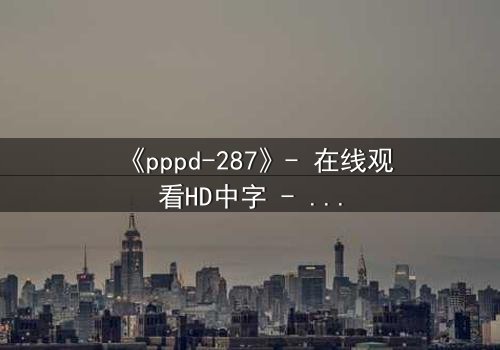 《pppd-287》- 在线观看HD中字 - 当禁忌之恋撕裂职场伪装
