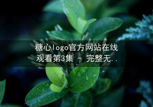 糖心logo官方网站在线观看第3集 - 完整无删 - 揭开隐藏的真相与情感纠葛