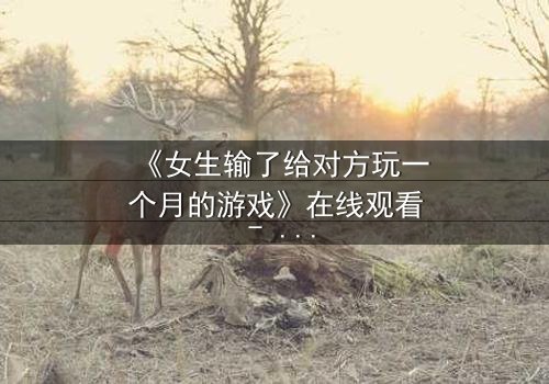 《女生输了给对方玩一个月的游戏》在线观看 - 当赌注变成她的自由,谁才是真正的赢家?