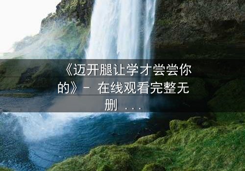 《迈开腿让学才尝尝你的》- 在线观看完整无删 - 当禁忌之恋遇上复仇陷阱