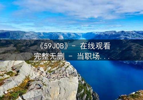 《59JOB》- 在线观看完整无删 - 当职场变成生死战场