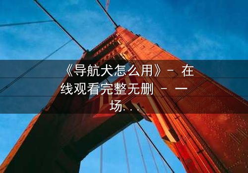 《导航犬怎么用》- 在线观看完整无删 - 一场关乎信任与背叛的生死追逐