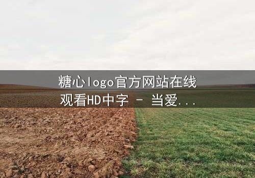 糖心logo官方网站在线观看HD中字 - 当爱情与阴谋交织,谁将揭开真相?