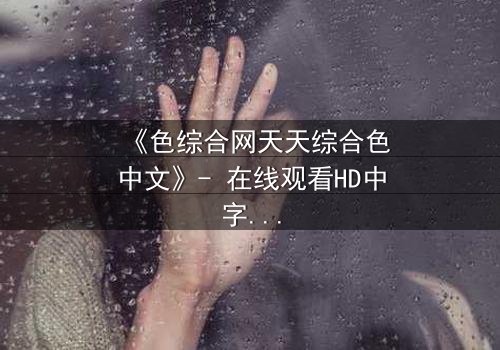 《色综合网天天综合色中文》- 在线观看HD中字 - 第3集完整无删