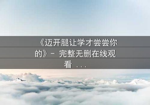 《迈开腿让学才尝尝你的》- 完整无删在线观看 - 当禁忌之恋遇上复仇漩涡