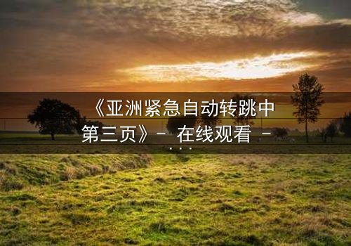 《亚洲紧急自动转跳中第三页》- 在线观看 - 揭开隐藏的真相,你敢点开吗?