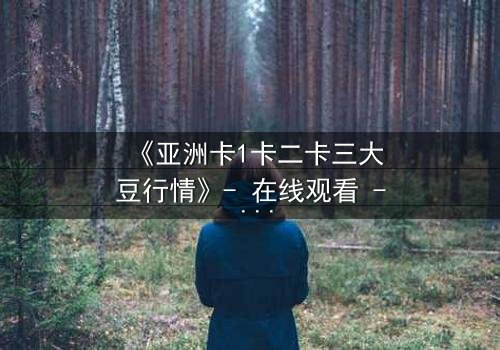 《亚洲卡1卡二卡三大豆行情》- 在线观看 - 揭开隐藏的财富密码