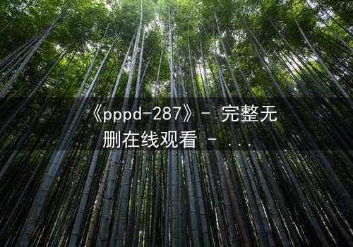 《pppd-287》- 完整无删在线观看 - 当禁忌之恋撕裂伦理边界