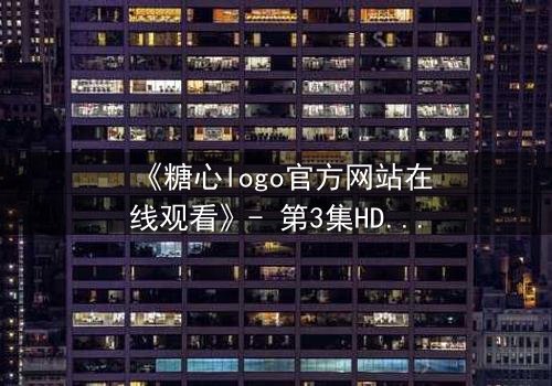 《糖心logo官方网站在线观看》- 第3集HD中字 - 揭开隐藏的真相,你敢看吗?