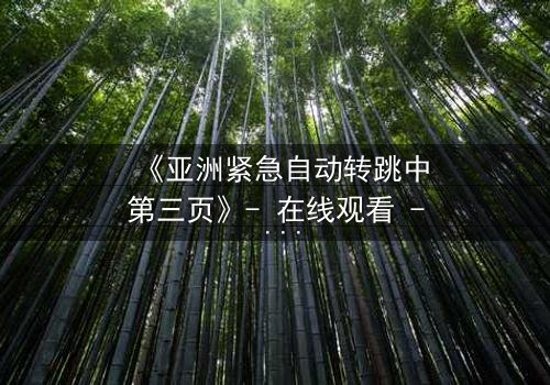 《亚洲紧急自动转跳中第三页》- 在线观看 - 揭开隐藏的真相,你敢点击吗?