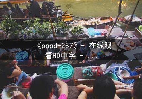 《pppd-287》- 在线观看HD中字 - 当禁忌之恋撕裂校园,谁能守住最后的底线?