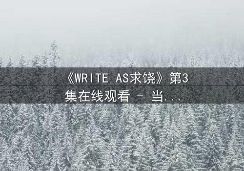 《WRITE AS求饶》第3集在线观看 - 当代码成为求生枷锁