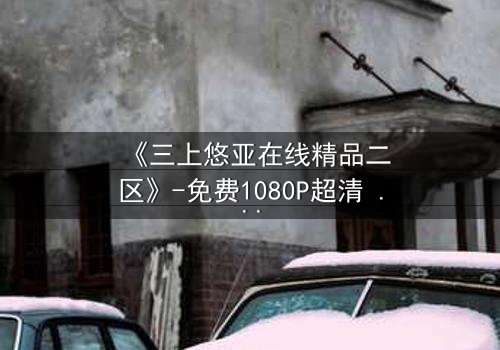 《三上悠亚在线精品二区》-免费1080P超清 - 第3集HD中字完整无删