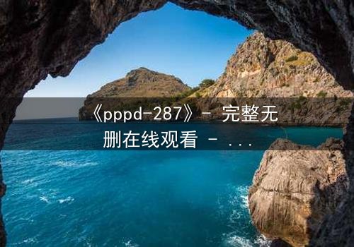 《pppd-287》- 完整无删在线观看 - 当禁忌之恋撕裂校园伪装