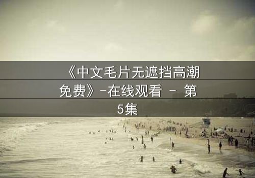 《中文毛片无遮挡高潮免费》-在线观看 - 第5集