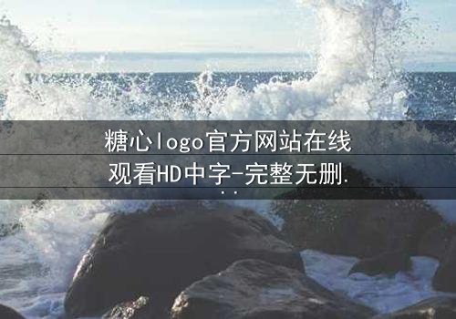 糖心logo官方网站在线观看HD中字-完整无删 - 揭开隐藏的真相,你敢看吗?