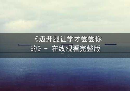 《迈开腿让学才尝尝你的》- 在线观看完整版 - 当禁忌之恋引爆校园风暴