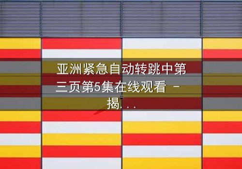 亚洲紧急自动转跳中第三页第5集在线观看 - 揭秘隐藏的阴谋与人性挣扎