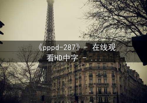 《pppd-287》- 在线观看HD中字 - 当禁忌之恋撕裂伦理边界