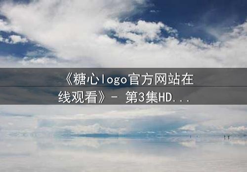 《糖心logo官方网站在线观看》- 第3集HD中字 - 揭开隐藏的真相与背叛