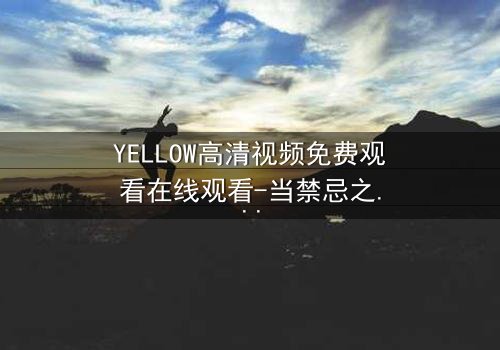 YELLOW高清视频免费观看在线观看-当禁忌之恋遇上致命真相,你敢点开吗?