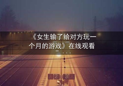 《女生输了给对方玩一个月的游戏》在线观看 - 当赌约变成致命的诱惑