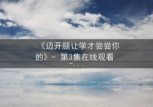 《迈开腿让学才尝尝你的》- 第3集在线观看 - 当禁忌之恋遇上复仇漩涡