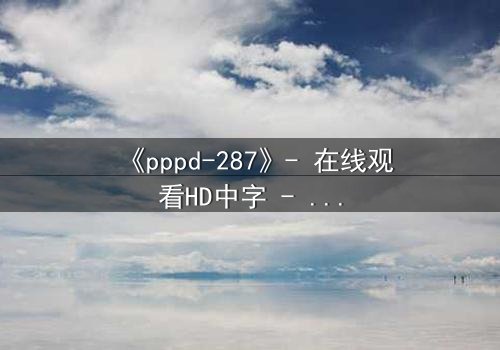 《pppd-287》- 在线观看HD中字 - 当禁忌之恋撕裂校园伪装