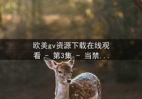 欧美gv资源下载在线观看 - 第3集 - 当禁忌之恋遇上致命背叛