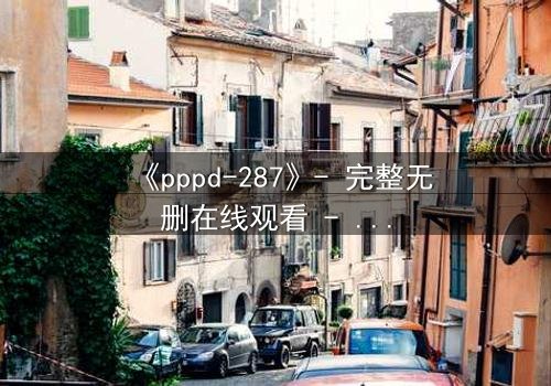 《pppd-287》- 完整无删在线观看 - 当禁忌之恋撕裂伦理边界