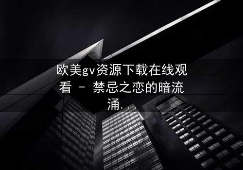 欧美gv资源下载在线观看 - 禁忌之恋的暗流涌动,你敢揭开真相吗?
