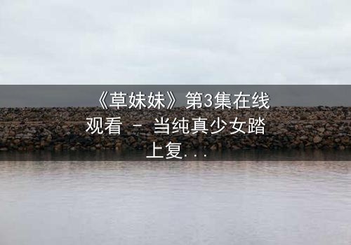 《草妹妹》第3集在线观看 - 当纯真少女踏上复仇之路,她将如何抉择?