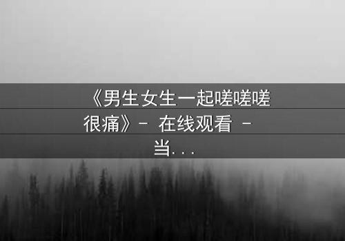 《男生女生一起嗟嗟嗟很痛》- 在线观看 - 当爱情与痛苦交织,你敢直面真相吗?