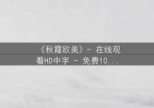 《秋霞欧美》- 在线观看HD中字 - 免费1080P超清完整无删