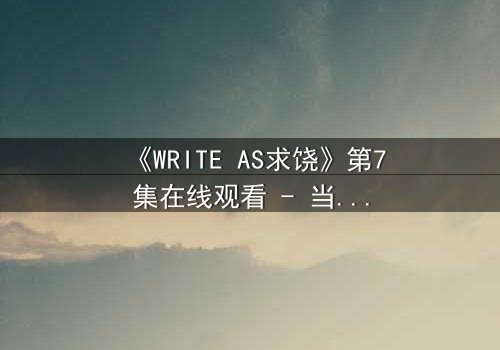 《WRITE AS求饶》第7集在线观看 - 当代码成为求生枷锁