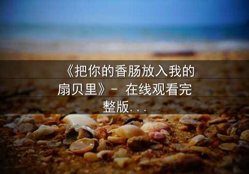 《把你的香肠放入我的扇贝里》- 在线观看完整版 - 一场美食与爱情的禁忌之恋