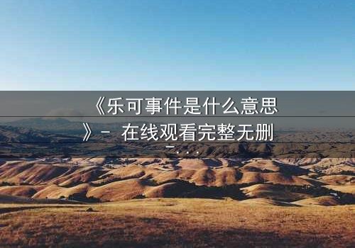 《乐可事件是什么意思》- 在线观看完整无删 - 一场人性与欲望的终极考验