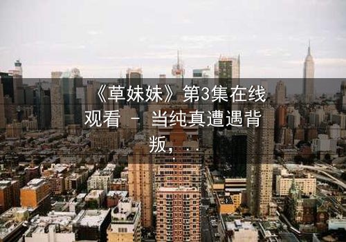 《草妹妹》第3集在线观看 - 当纯真遭遇背叛,她如何浴火重生?