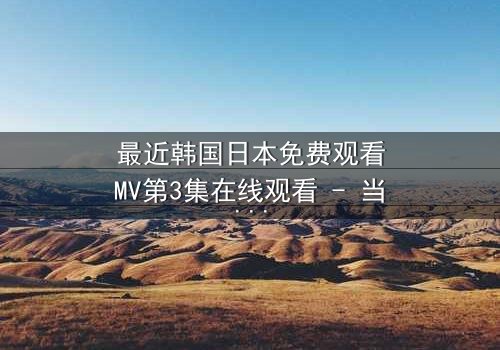 最近韩国日本免费观看MV第3集在线观看 - 当爱情与背叛交织,谁能全身而退?