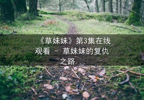 《草妹妹》第3集在线观看 - 草妹妹的复仇之路,谁能阻挡她的怒火?