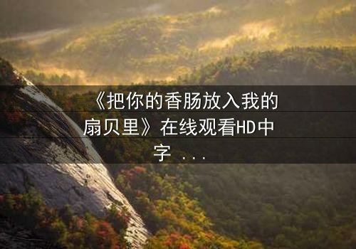 《把你的香肠放入我的扇贝里》在线观看HD中字 - 当禁忌之恋遇上致命交易