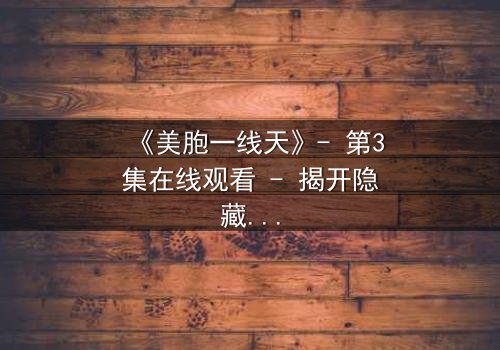 《美胞一线天》- 第3集在线观看 - 揭开隐藏的真相,你敢直面吗?