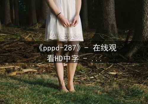 《pppd-287》- 在线观看HD中字 - 当禁忌之恋撕裂职场伦理