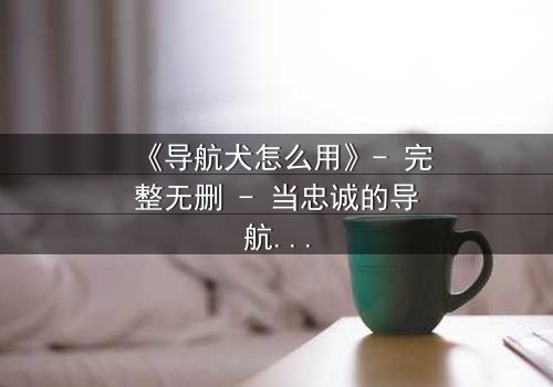 《导航犬怎么用》- 完整无删 - 当忠诚的导航犬成为致命陷阱,你该如何抉择?