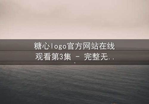 糖心logo官方网站在线观看第3集 - 完整无删 - 揭开隐藏的真相