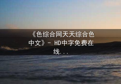 《色综合网天天综合色中文》- HD中字免费在线观看 - 第8集完整无删1080P超清