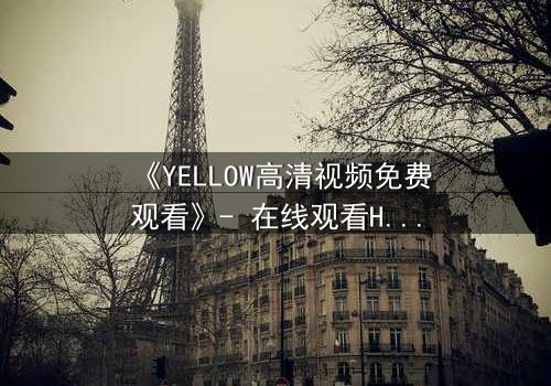 《YELLOW高清视频免费观看》- 在线观看HD中字 - 当欲望撕开人性的伪装