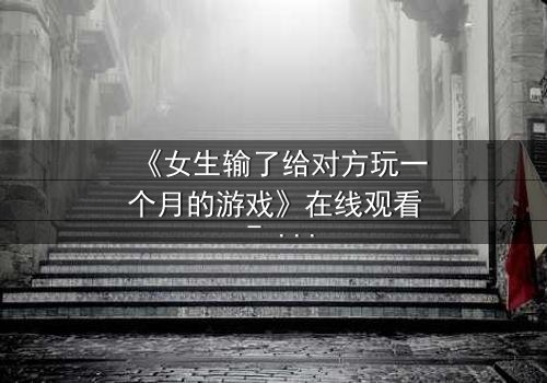 《女生输了给对方玩一个月的游戏》在线观看 - 当赌约变成无法逃脱的牢笼
