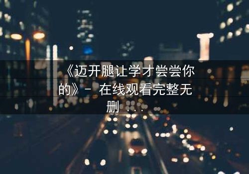 《迈开腿让学才尝尝你的》- 在线观看完整无删 - 当禁忌之恋遇上复仇漩涡